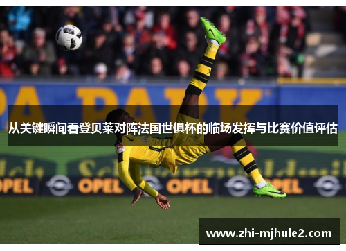 从关键瞬间看登贝莱对阵法国世俱杯的临场发挥与比赛价值评估