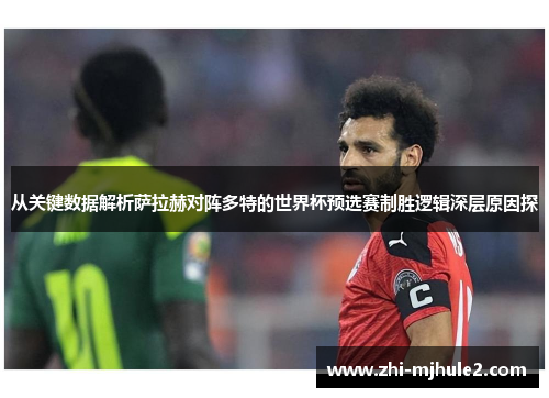 从关键数据解析萨拉赫对阵多特的世界杯预选赛制胜逻辑深层原因探