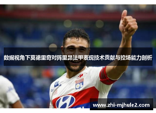 数据视角下莫德里奇对阵里昂法甲表现技术贡献与控场能力剖析