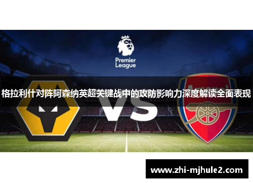格拉利什对阵阿森纳英超关键战中的攻防影响力深度解读全面表现