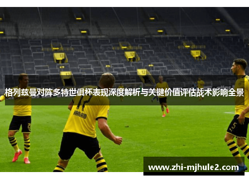 格列兹曼对阵多特世俱杯表现深度解析与关键价值评估战术影响全景