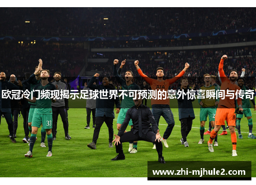 欧冠冷门频现揭示足球世界不可预测的意外惊喜瞬间与传奇