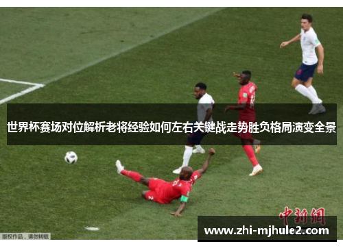 世界杯赛场对位解析老将经验如何左右关键战走势胜负格局演变全景