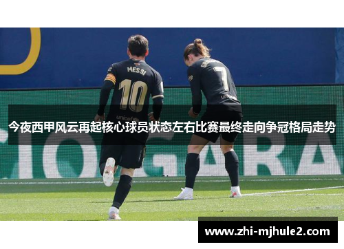 今夜西甲风云再起核心球员状态左右比赛最终走向争冠格局走势