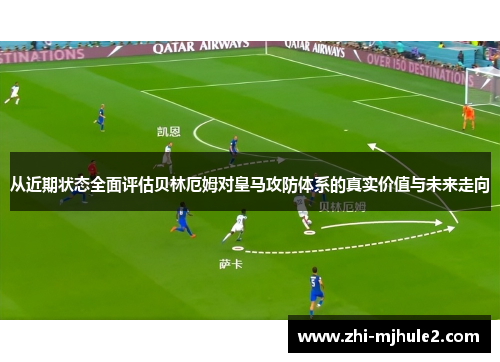 从近期状态全面评估贝林厄姆对皇马攻防体系的真实价值与未来走向