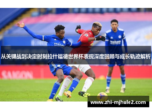 从关键战到决定时刻拉什福德世界杯表现深度回顾与成长轨迹解析