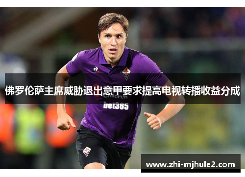 佛罗伦萨主席威胁退出意甲要求提高电视转播收益分成