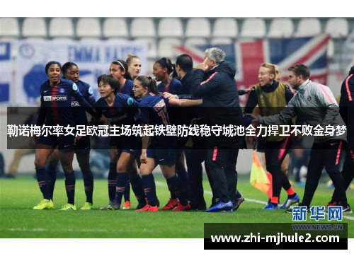 勒诺梅尔率女足欧冠主场筑起铁壁防线稳守城池全力捍卫不败金身梦