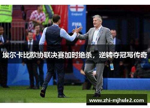 埃尔卡比欧协联决赛加时绝杀，逆转夺冠写传奇