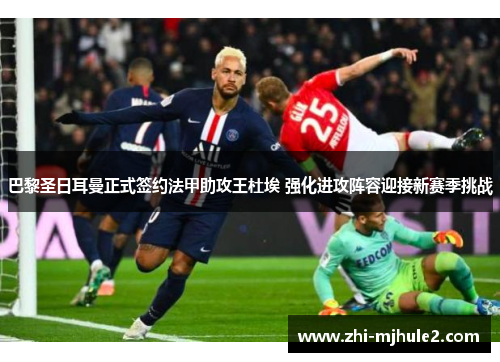 巴黎圣日耳曼正式签约法甲助攻王杜埃 强化进攻阵容迎接新赛季挑战