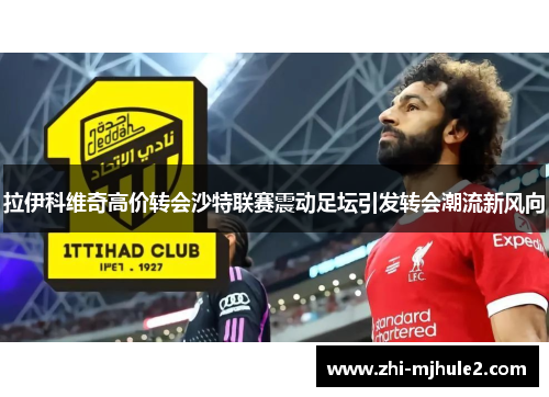 拉伊科维奇高价转会沙特联赛震动足坛引发转会潮流新风向