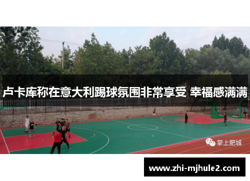 卢卡库称在意大利踢球氛围非常享受 幸福感满满