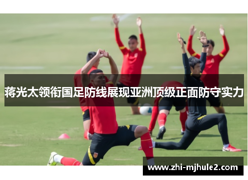 蒋光太领衔国足防线展现亚洲顶级正面防守实力