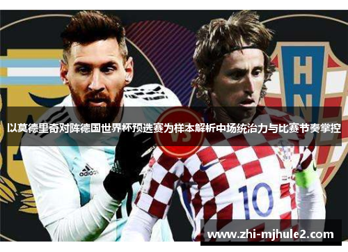 以莫德里奇对阵德国世界杯预选赛为样本解析中场统治力与比赛节奏掌控
