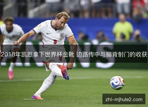 2018年凯恩拿下世界杯金靴 边路传中与脚背射门的收获